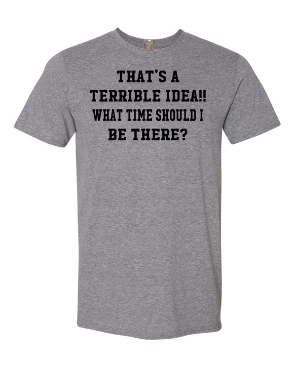 THAT'S A TERRIBLE IDEA..WHAT TIME SHOULD I BE THERE? T-shirt,,Terrible ideas can lead to fun!!!